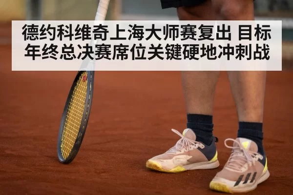 德约科维奇上海大师赛复出 目标年终总决赛席位关键硬地冲刺战