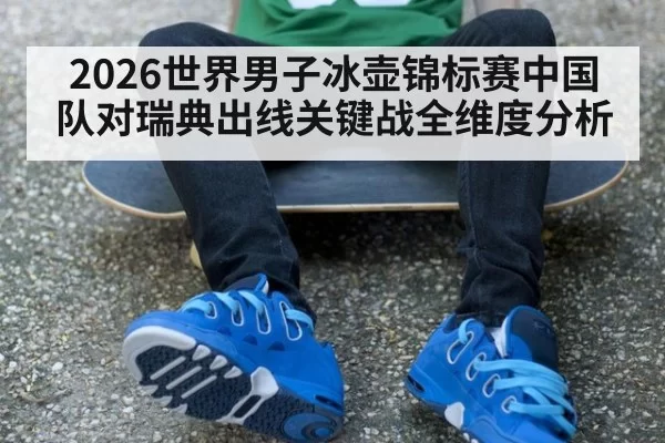 2026世界男子冰壶锦标赛中国队对瑞典出线关键战全维度分析