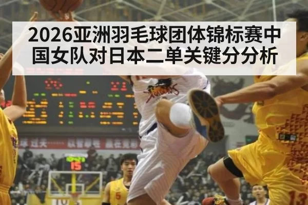 2026亚洲羽毛球团体锦标赛中国女队对日本二单关键分分析
